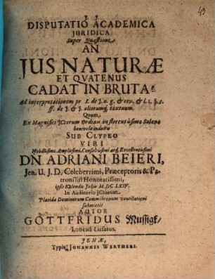 Disputatio academica juridica super quaestione An jus naturae, et qvatenus cadat in bruta? : ad interpretationem pr. I. de I. n. g. & civ. & l. I. §. 3. ff. de I.& I. aliorumque textuum