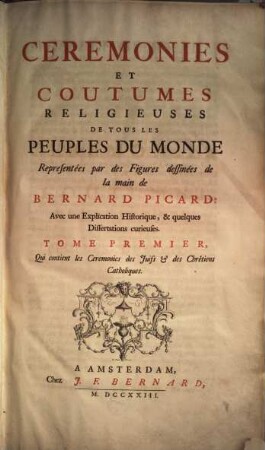 Cérémonies Et Coutumes Religieuses De Tous Les Peuples Du Monde : Représentées par des Figures dessinées de la main de Bernard Picard: Avec une Explication Historique, & quelques Dissertations curieuses, 1,1. Qui contient les cérḿonies des Juifs et des Chrétiens catholiques