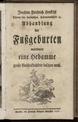 Joachim Friedrich Henkels Lehrers der berlinischen Hebammenschule [et]c. Abhandlung der Fußgeburten worinnen eine Hebamme große Geschicklichkeit besitzen muß