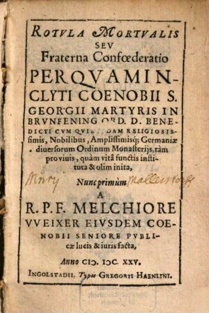 Rotvla Mortvalis Sev Fraterna Confœderatio : Per Qvam Inclyti Coenobii S. Georgii Martyris In Brvnfening Ord. D. Benedicti cvm Qvibvsdam Religiosissimis, Nobilibus, Amplissimisq[ue]; Germaniæ diuersorum Ordinum Monasterijs, tàm pro viuis, quàm vitae functis instituta & olim inita