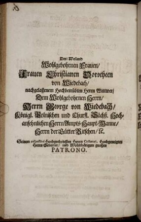 Der ׀ Weiland Wohlgebohrnen Frauen/ Frauen Christianen Dorotheen von Wiedebach/ nachgelaßenem Hochbetrübten Herrn Wittwer/ Dem Wohlgebohrnen ...