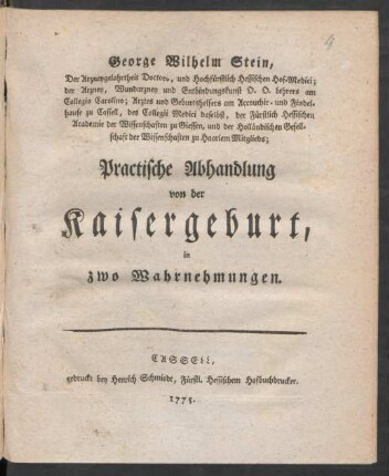 George Wilhelm Stein, Der Arzneygelahrtheit Doctors, und Hochfürstlich Hessischen Hof-Medici; der Arzney, Wundarzney und Entbindungskunst O.O. Lehrers am Collegio Carolino; Arztes und Geburtshelfers am Accouchir- und Findelhause zu Cassell, des Collegii Medici daselbst, der Fürstlich Hessischen Academie der Wissenschaften zu Giessen, und der Holländischen Gesellschaft der Wissenschaften zu Haarlem Mitglieds; Practische Abhandlung von der Kaisergeburt : in zwo Wahrnehmungen