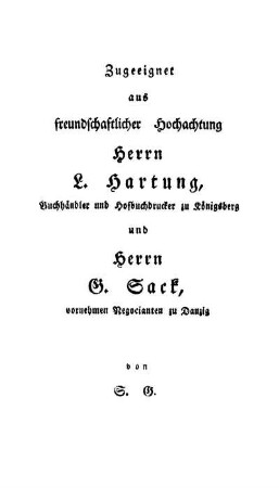 Zugeeignet aus freundschaftlicher Hochachtung Herrn L. Hartung, Buchhändler und Hofbuchdrucker zu Königsberg und Herrn G. Sack, vornehmen Negocianten zu Danzig