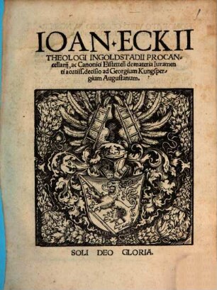 Ioan. Eckii Theologi Ingolstadii Procancellarij, ac Canonici Eistetten[sis] de materia Iuramenti acutiss. decisio ad Georgium Kungspergium Augustanum