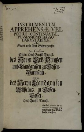 Instrumentum Apprehensæ, Vel Potius, Continuatæ, Possessionis Hasso-Darmstadinæ, in der Stadt und Amt Babenhausen : Ad Caussam Seiner Hoch-Fürstl. Durchl. des Herrn Erb-Printzen und Landgrafen zu Hessen-Darmstatt, contra des Herrn Landgrafen Wilhelms, zu Hessen-Cassel, Hoch-Fürstl. Durchl. : Mandati pœnalis de abducendo milite &c. S.C. Stadt und Amt Babenhausen betreffend