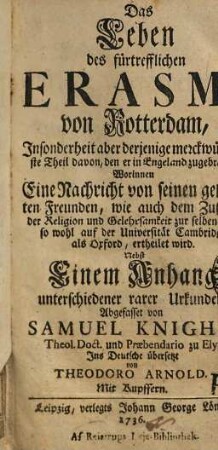 Das Leben des fürtrefflichen Erasmi von Rotterdam : Insonderheit aber derjenige merckwürdigste Theil davon, den er in Engeland zugebracht; Worinnen Eine Nachricht von seinen gelehrten Freunden, wie auch dem Zustand der Religion und Gelehrsamkeit zur selben Zeit, so wohl auf der Universität Cambridge als Oxford, ertheilet wird. Nebst Einem Anhang unterschiedener rarer Urkunden