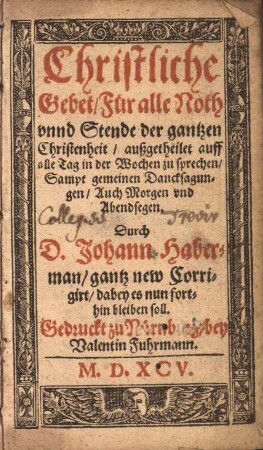 Christliche Gebet : für alle Noth und Stände der gantzen Christenheit, außgetheilet auff alle Tag in der Wochen zu sprechen ; Sampt gemeinen Dancksagungen, auch Morgen und Abendsegen