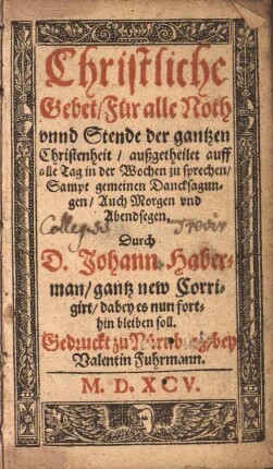 Christliche Gebet : für alle Noth und Stände der gantzen Christenheit, außgetheilet auff alle Tag in der Wochen zu sprechen ; Sampt gemeinen Dancksagungen, auch Morgen und Abendsegen