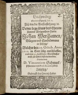 Leichpredigt uber den Spruch Joh. 11. Ich bin die Aufferstehung/ [et]c. : Beym begräbnis des Ehrnvesten und Wolgeachten Herrn Johan Werchawen/ Bürgers und Handelsmans in Leipzig/ Welcher den 29. Octob. Anno 1616. in Gott selig entschlaffen/ und den 31. desselben/ Christlicher weise zur Erden bestattet worden. Gehalten