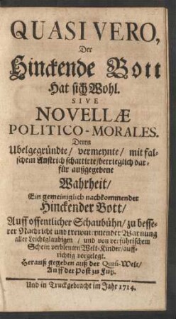 Quasi Vero,|| Der|| Hinckende Bott|| Hat sich Wohl.|| Sive|| Novellæ|| Politico-Morales.|| : Deren Ubelgegründte/ vermeynte/ mit fal-||schem Anstrich schattirte/ betrieglich dar-||für außgegebene|| Wahrheit/|| Ein gemeiniglich nachkommender Hinckender Bott/|| Auff offentlicher Schaubühn/ zu besse-||rer Nachricht und trewmeynender Warnung|| aller Leichtglaubigen/ ...|| ... auff-||richtig vorgelegt.|| ...