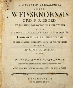 Dissertatio Genealogica Sistens Weissenoensis Ord. S.P. Bened. Et Plurium Coenobiorum Fundatores : Unacum Stemmatographia Paterna Et Materna Lotharii II. Imp. et Ithae Sororis Ex Diplomatibus Anecdotis Aliisque Rarius Obviis Collecta Ad Modum Cl. Koehleri