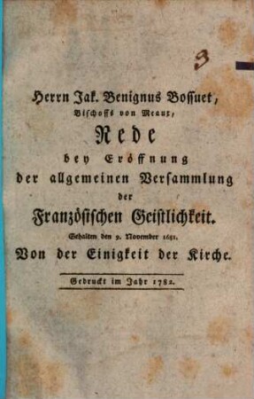 Herrn Jak. Benignus Bossuet, Bischoffs von Meaux, Rede bey Eröffnung der allgemeinen Versammlung der Französischen Geistlichkeit : Gehalten den 9. November 1681. Von der Einigkeit der Kirche