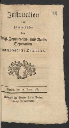 lnstruction für sämmtliche der Mess- Commercien- und Accise-Deputation untergeordneten Officianten : Berlin, den 15. Juny 1787