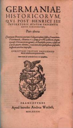 Germaniae Historicorvm, Qvi Post Henrici IIII Imperatoris Aetatem Trecentis Annis Scripservnt, Pars .... 2, Continens Dominicanorum Colmariensium fastos, Conradum Vecerium de Henrico VII Imp. et M. Alberti Argentinensis Chronicon integrum, à Rudolpho primo, vsque ad Caroli quarti obitum, ... : Cum rerum et verborum Indice copiosißimo