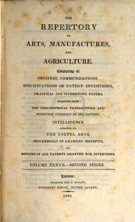 The repertory of arts, manufactures, and agriculture : consisting of original communications, specifications of patent inventions, practical and interesting papers, selected from the philosophical transactions and scientific journals of all nations. 37. 1820 = Nr. 217 - 222