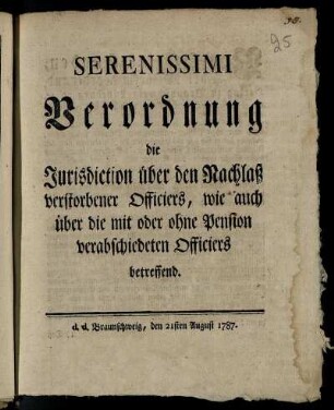 Serenissimi Verordnung, die Jurisdiction über den Nachlaß verstorbener Officiers, wie auch über die mit oder ohne Pension verabschiedeten Officiers betreffend : d. d. Braunschweig, den 21sten August 1787