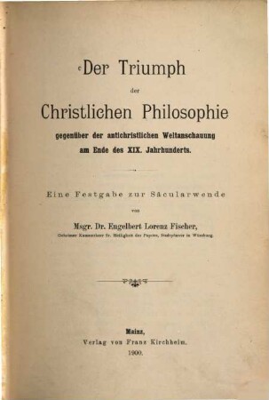 Der Triumph der christlichen Philosophie gegenüber der antichristlichen Weltanschauung am Ende des XIX. Jahrhunderts : eine Festgabe zur Säcularwende