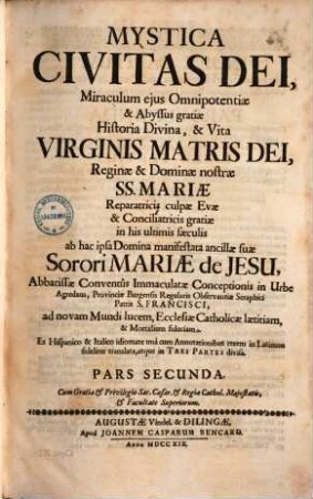 Mystica Civitas Dei, Miraculum ejus Omnipotentiæ & Abyssus gratiæ Historia Divina, & Vita Virginis Matris Dei, Reginæ & Dominæ nostræ SS. Mariæ Reparatricis culpæ Evæ & Conciliatricis gratiæ in his ultimis sæculis. Pars Secunda