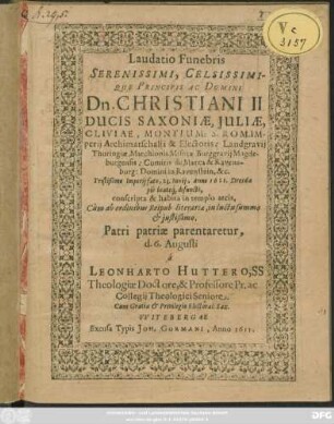 Laudatio Funebris Serenissimi, Celsissimique Principis Ac Domini Dn. Christiani II. Ducis Saxoniae ... Tristißimo Imperii fato, 23. Iunii, Anno 1611. Dresdae pie beateq[ue] defuncti, conscripta, & habita in templo arcis, Cum ab ordinibus Reipub. literariae, in luctu summo & iustißimo, Patri patriae parentaretur, d. 6. Augusti