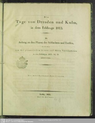 Die Tage von Dresden und Kulm, in dem Feldzuge 1813 : Als Anh. zu d. Planen d. Schlachten u. Treffen, welche v. d. preussischen Armee u. ihren Verbündeten in d. Feldzügen 1813, 14, 15 geliefert worden
