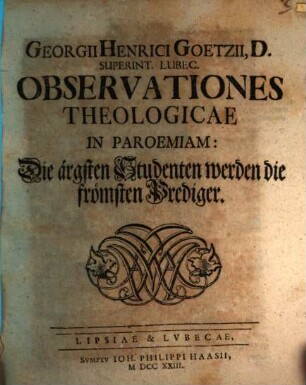 Georgii Henrici Goetzii ... Observationes Theologicae In Paroemiam: Die ärgsten Studenten werden die frömsten Prediger