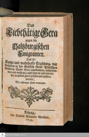 Das Liebthätige Gera gegen die Saltzburgischen Emigranten. Das ist: Kurtze und wahrhafte Erzehlung, wie dieselben in der Gräflich-Reuß-Plauischen Residentz-Stadt Gera angekommen, aufgenommen und versorget, auch was an und von vielen derselben gutes gesehen und gehöret worden : Mit eilfertiger Feder entworfen