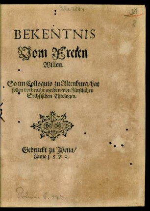 BEKENTNIS || Vom Freien || Willen.|| So im Colloquio zu Altenburg/ hat || sollen vorbracht werden/ von Fürstlichen || Sechsischen Theologen.||