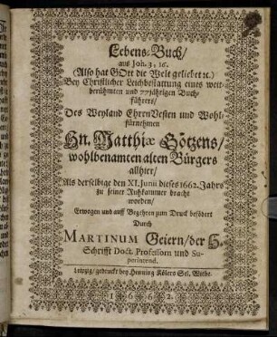 Lebens-Buch/ aus Joh. 3, 16. (Also hat Gott die Welt geliebet [et]c.) Bey Christlicher Leichbestattung eines weitberühmten und 77jährigen Buchführers/ Des ... Hn. Matthiae Götzens/ wohlbenamten alten Bürgers allhier : Als derselbige den XI. Iunii dieses 1662. Jahrs zu seiner Ruhkammer bracht worden