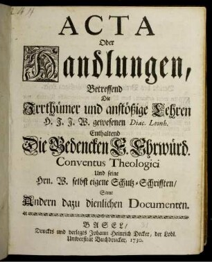 Acta Oder Handlungen, Betreffend Die Irrthümer und anstößige Lehren H. J. J. W. gewesenen Diac. Leonh. : Enthaltend Die Bedencken E. Ehrwürd. Conventus Theologici Und seine Hrn. W. selbst eigene Schutz-Schrifften, Samt Andern dazu dienlichen Documenten