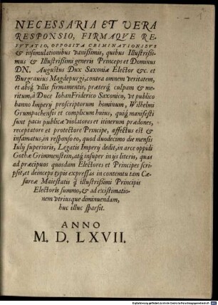 Necessaria Et Uera Responsio, Firmaqve Refvtatio, Opposita Criminationibvs et insimulationibus vanißimis, quibus Illustrißimus et Illustrißimi generis Princeps et Dominus Dn. Augustus Dux Saxoniae Elector etc ... contra omnem veritatem, et absq[ue] vllis firmamentis, praeterq[ue] culpam et meritum, â Duce IohanFriderico Saxonico, vt publico banno Imperij proscriptorum hominum, Wilhelmi Grumpachensis et complicum huius, quiq[ue] manifesti sunt pacis publicae violatores et itinerum praedones, receptatore et protectore Principe, affectus est et infamatus ...