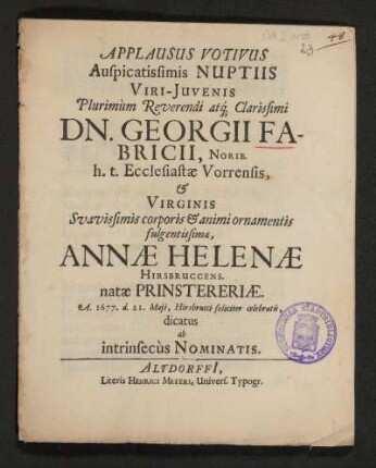 Applausus Votivus Auspicatissimis Nuptiis Viri-Iuvenis ... Dn. Georgii Fabricii, Norib. h.t. Ecclesiastae Vorrensis, & Virginis ... Annae Helenae Hirsbruccens. natae Prinstereriae. A. 1677. d. 21. Maii, Hirsbrucci feliciter celebratis, dicatus ab intrinsecus Nominatis