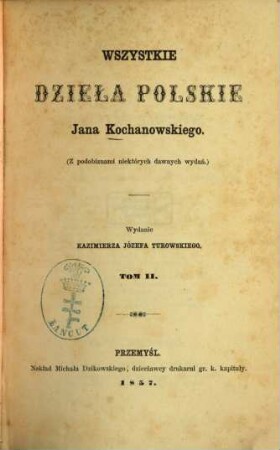 Wszystkie dzieła polskie Jana Kochanowskiego : Wydanie Kazimierza Józefa Turowskiego, 2