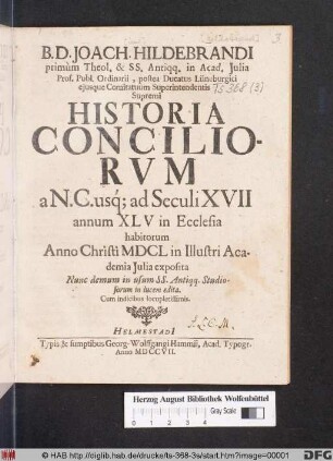 B. D. Joach. Hildebrandi primùm Theol. & SS. Antiqq. in Acad. Julia Prof. Publ. Ordinarii, postea Ducatus Lüneburgici ejusque Comitatuum Superintendentis Supremi Historia Conciliorvm : a N. C. usq[ue] ad Seculi XVII annum XLV in Ecclesia habitorum Anno Christi MDCL in Illustri Academia Julia exposita ; Nunc demum ... in lucem edita ; Cum indicibus locupletissimis