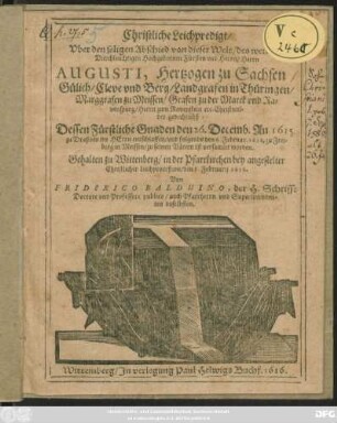 Christliche Leichpredigt/ Uber den seligen Abschied von dieser Welt/ des ... Herrn Augusti, Hertzogen zu Sachsen ... Christmilder gedechtnüß : Dessen Fürstliche Gnaden den 26. Decemb. An. 1615. zu Dreßden im Herrn entschlaffen/ und folgends den 6 Februar. 1616. zu Freiberg in Meissen/ zu seinen Vätern ist versamlet worden ; Gehalten zu Wittenberg/ in der Pfarrkirchen bey angestelter Christlicher Leichproceßion/ den 6. Februarii 1616.