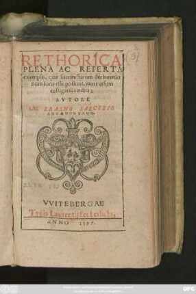 RETHORICA || PLENA AC REFERTA || exemplis, quae succinctarum declamatio||num loco esse possunt, iam rursum || castigatiùs aedita:|| AVTORE || M. ERASMO SARCERIO || ANNAEMONTANO.||