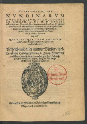 CATALOGVS NOVVS || NVNDINARVM || AVTVMNALIVM, FRANCOFORTI || AD MOENVM,ANNO M.D.LXXXXI || celebratarum ... || QVI PLERIQVE APVD THOBIAM || Lutz Ciuem & Bibliopolam Augustanum || venales habentur.|| Verzeichnuß aller neuwer Bücher/ wel=||che in dieser Herbstmeß dises 1591. Jars zu Franckfort || am Mayn ... sind auß=||gangen/ bey Thobia Lutzen/ Bürgern vnd Buch=||händlern in Augspurg zufinden.||