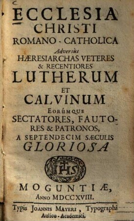 Ecclesia Christi Romano-Catholica adversus haeresiarchas veteres & recentiores Lutherum et Calvinum eorumque sectatores, fautores & patronos a septendecim saeculis gloriosa