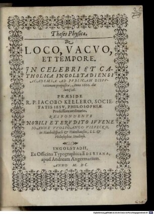 Theses Physicae. De Loco, Vacvo Et Tempore : In Celebri Et Catholica Ingolstadiensi Academia Ad Pvblicam Dispvtationem propositae, Anno 1600. die Iunij 26