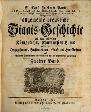 D. Carl Friedrich Pauli des Staatsrechts und der Geschichtkunde öffentlichen Lehrers und der königl. deutschen Gesellschaft zu Königsberg Mitgliedes allgemeine preußische Staats-Geschichte : samt aller dazu gehörigen Königreichs, Churfürstenthums, Herzogthümer, Fürstenthümer, Graf- und Herrschaften aus bewährten Schriftstellern und Urkunden bis auf gegenwärtige Regierung, 2