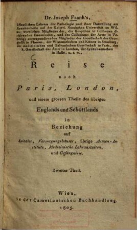 Dr. Joseph Frank's, öffentlichen Lehrers der Pathologie und allgemeinen Therapie auf der Kaiserlich Russischen Universität zu Wilna ... Reise nach Paris, London und einem grossen Theile des übrigen Englands und Schottlands in Beziehung auf Spitaeler, Versorgungshäuser, übrige Armen-Institute, Medizinische Lehranstalten, und Gefängnisse, 2