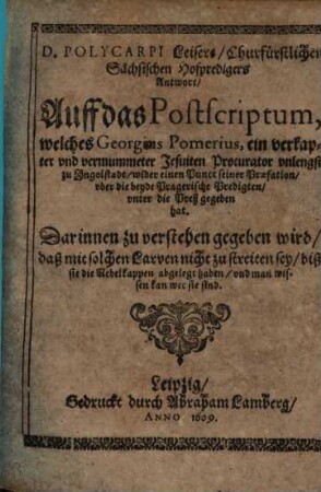 Polycarpi Leisers ... Antwort auff das Postscriptum, welches Georgius Pomerius, ein verkapter ... Jesuiten Procurator unlengst zu Ingolstadt, wider einen Punct seiner Praefation uber die beyde Pragerische Predigten, unter die Preß gegeben hat