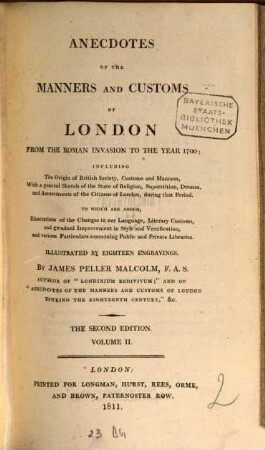 Anecdotes of the manners and customs of London from the Roman invasion to the year 1700 : including the origin of British Society, customs and manners, with a general sketch of the state of religion, superstition, dresses, and amusements of the citizens of London, during that Period ; to which are added, illustrations of the changes in our language, literary customs, and gradual improvement in style and versification, and various particulars concerning public and private libraries. 2