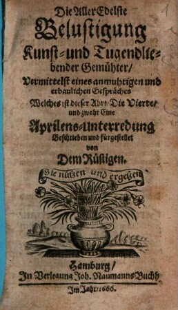 Die AllerEdelste Belustigung Kunst- und Tugendliebender Gemühter : Vermittelst eines anmuhtigen und erbaulichen Gespräches Welches ist dieser Ahrt, Die Vierte, und zwahr Eine Aprilens-Unterredung