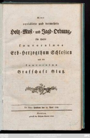 Neue revidirte und vermehrte Holtz- Mast- und Jagd-Ordnung, für Unser souveraines Erb-Hertzogthum Schlesien und die souveraine Graffschaft Glatz : De Dato Potsdam den 19. April 1756