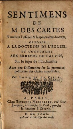 Sentimens De M. Des Cartes Touchant l'essence & les proprietez du corps, Opposez A La Doctrine De L'Eglise, Et Conformes Aux Erreurs De Calvin, Sur le sujet de l'Eucharistie ; Avec une Dissertation sur la pretendue possibilité des choses impossibles : Par Louis De La Ville