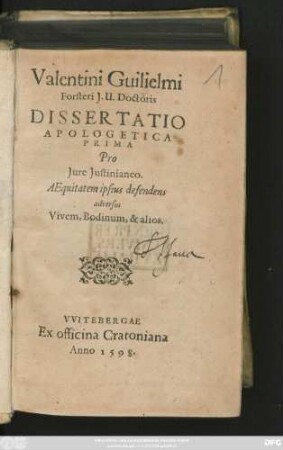 Valentini Guilielmi || Forsteri J. U. Doctoris || DISSERTATIO || APOLOGETICA || PRIMA || Pro || Jure Justinianeo.|| AEquitatem ipsius defendens || adversus || Vivem, Bodinum, & alios.||