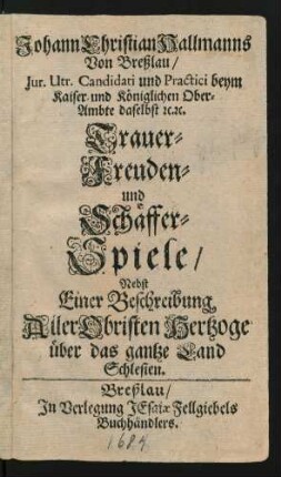 Johann Christian Hallmanns Von Breßlau ... Trauer- Freuden- und Schäffer-Spiele : Nebst Einer Beschreibung Aller Obristen Hertzoge über das gantze Land Schlesien