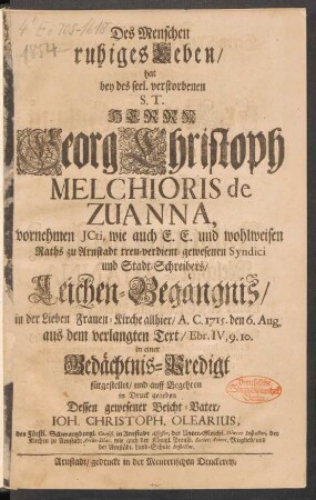Des Menschen ruhiges Leben/ hat bey des ... Herrn Georg Christoph Melchioris de Zuanna, vornehmen JCti, wie auch ... zu Arnstadt treu-verdient-gewesenen Syndici und Stadt-Schreibers/ Leichen-Begängnis ... A.C. 1715. den 6. Aug. aus dem verlangten Text/ Ebr. IV, 9.10. in einer Gedächtnis-Predigt fürgestellet/ und auf Begehren in Druck gegeben