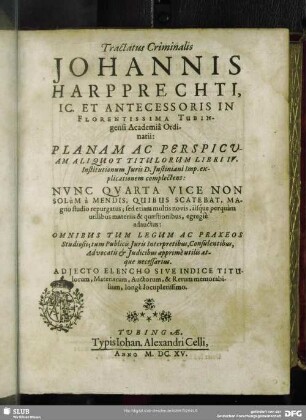 Tractatus Criminalis Johannis Harpprechti, IC. Et Antecessoris In Florentissima Tubingensi Academia Ordinarii: Planam Ac Perspicuam Aliquot Titulorum Libri IV. Institutionum Iuris D. Iustiniani Imp. explicationem complectens : Nunc Quarta Vice Non Solum a Mendis, Quibus Scatebat, Magno studio repurgatus; sed etiam multis novis, iisque perquam utilibus materiis & quaestionibus, egregie adauctus ... Adiecto Elencho Sive Indice Titulorum, Materiarum, Auctorum, & Rerum memorabilium, longe locupletissimo
