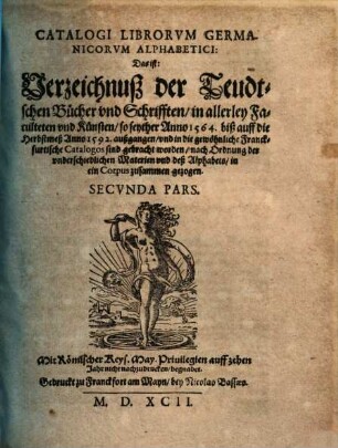 Collectio In Vnvm Corpvs, Omnivm Librorvm Hebraeorvm, Graecorvm, Latinorvm Necnon Germanice, Italice, Gallicè, & Hispanicè scriptorum, qui in nundinis Francofurtensibus ab anno 1564 vsque ad nundinas Autumnales anni 1592 ... diuersis in locis editi, venales exstiterunt : desumpta ex omnibus Catalogis VVillerianis singularum nundinarum, & in tres Tomos distincta ... ; Pleriq[ue] in aedibus Georgij VVilleri ... venales habentur, 2. Catalogi librorum Germanicorum ... secunda pars